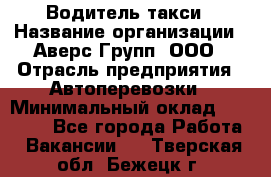 Водитель такси › Название организации ­ Аверс-Групп, ООО › Отрасль предприятия ­ Автоперевозки › Минимальный оклад ­ 50 000 - Все города Работа » Вакансии   . Тверская обл.,Бежецк г.